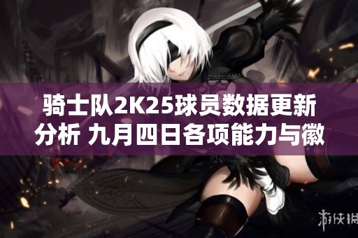 骑士队2K25球员数据更新分析 九月四日各项能力与徽章变化解读