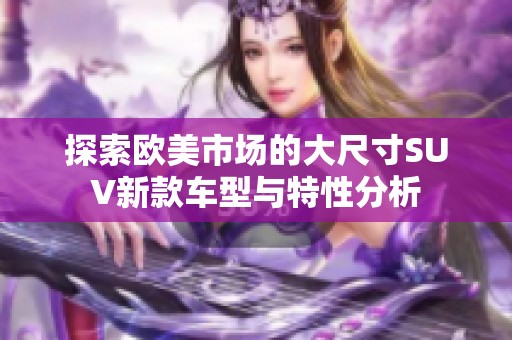 探索欧美市场的大尺寸SUV新款车型与特性分析