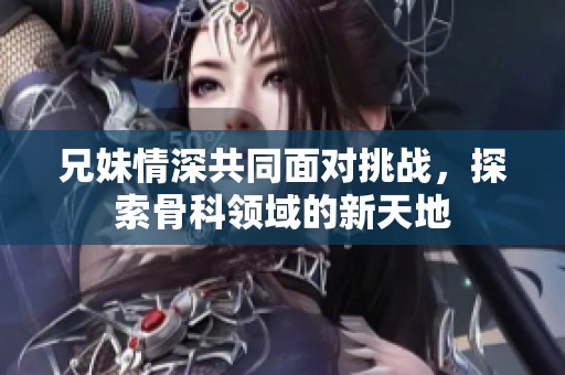 兄妹情深共同面对挑战，探索骨科领域的新天地