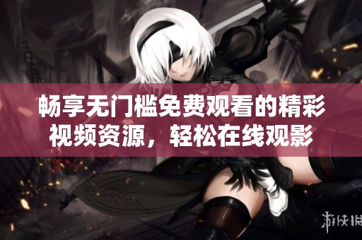 畅享无门槛免费观看的精彩视频资源，轻松在线观影