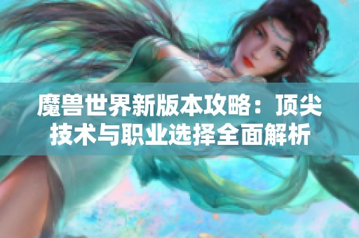 魔兽世界新版本攻略：顶尖技术与职业选择全面解析