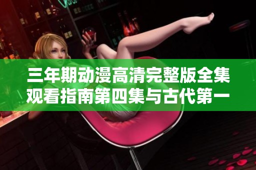 三年期动漫高清完整版全集观看指南第四集与古代第一集介绍