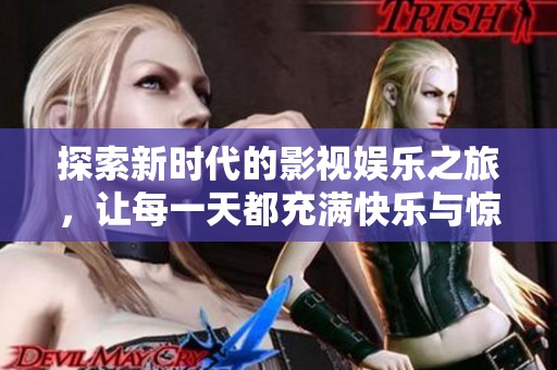 探索新时代的影视娱乐之旅，让每一天都充满快乐与惊喜