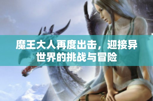 魔王大人再度出击，迎接异世界的挑战与冒险