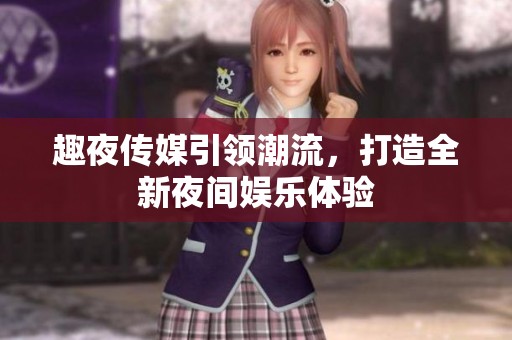 趣夜传媒引领潮流，打造全新夜间娱乐体验