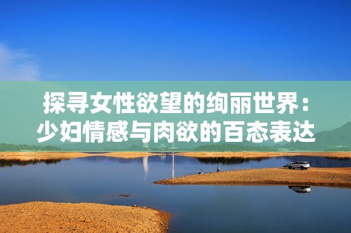 探寻女性欲望的绚丽世界：少妇情感与肉欲的百态表达