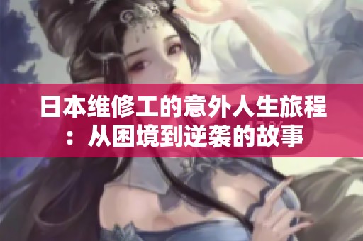 日本维修工的意外人生旅程：从困境到逆袭的故事