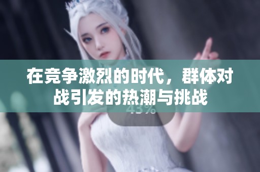 在竞争激烈的时代，群体对战引发的热潮与挑战