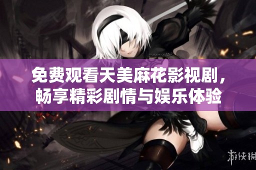 免费观看天美麻花影视剧，畅享精彩剧情与娱乐体验