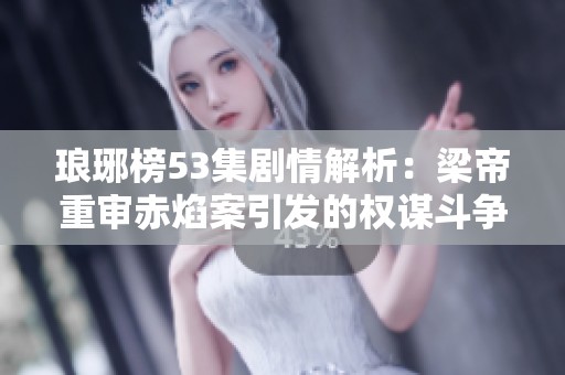 琅琊榜53集剧情解析：梁帝重审赤焰案引发的权谋斗争与悬念