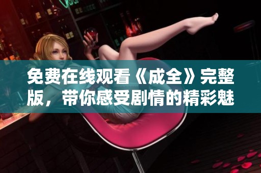 免费在线观看《成全》完整版，带你感受剧情的精彩魅力