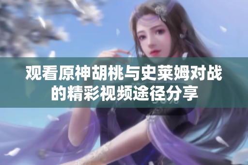 观看原神胡桃与史莱姆对战的精彩视频途径分享