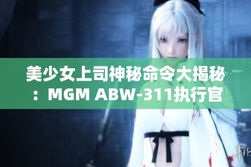 美少女上司神秘命令大揭秘：MGM ABW-311执行官的奇妙旅程
