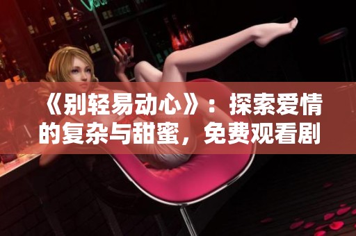 《别轻易动心》：探索爱情的复杂与甜蜜，免费观看剧集体验