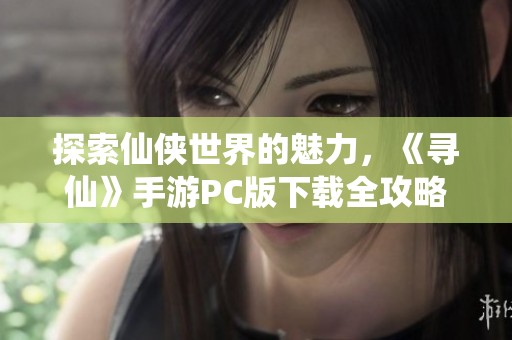 探索仙侠世界的魅力，《寻仙》手游PC版下载全攻略分享