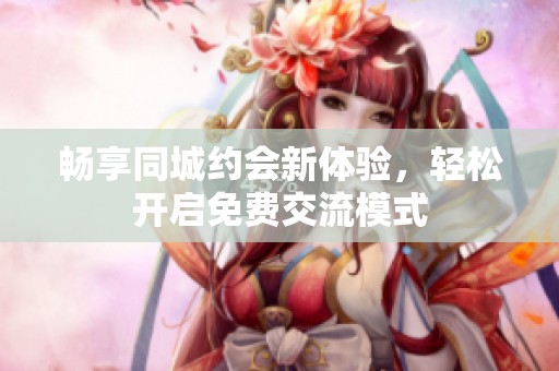 畅享同城约会新体验，轻松开启免费交流模式