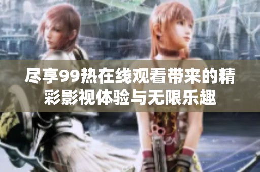 尽享99热在线观看带来的精彩影视体验与无限乐趣