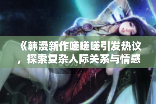 《韩漫新作嗟嗟嗟引发热议，探索复杂人际关系与情感纠葛》
