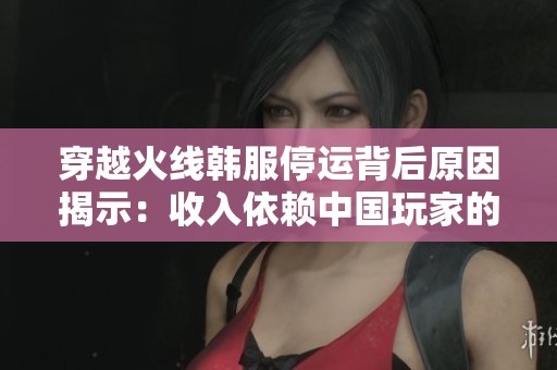 穿越火线韩服停运背后原因揭示：收入依赖中国玩家的现状