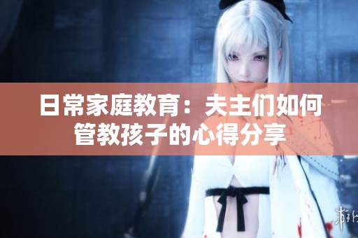 日常家庭教育：夫主们如何管教孩子的心得分享