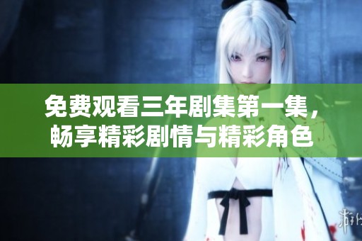 免费观看三年剧集第一集，畅享精彩剧情与精彩角色
