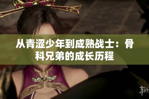 从青涩少年到成熟战士：骨科兄弟的成长历程