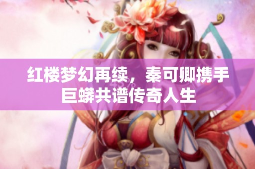 红楼梦幻再续，秦可卿携手巨蟒共谱传奇人生
