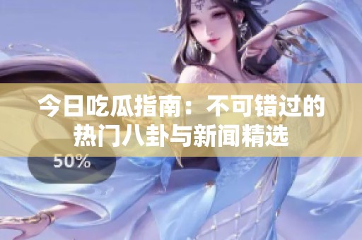 今日吃瓜指南：不可错过的热门八卦与新闻精选