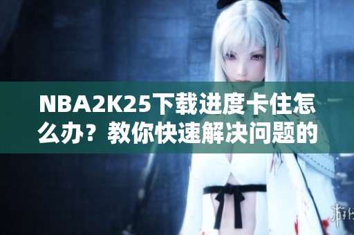 NBA2K25下载进度卡住怎么办？教你快速解决问题的方法