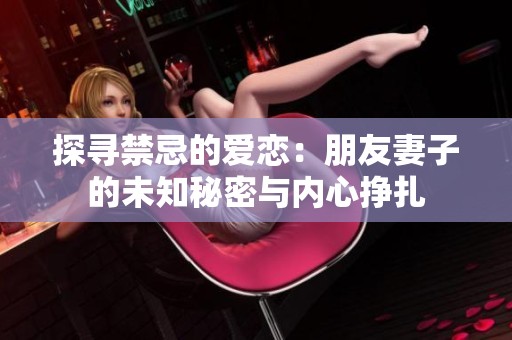 探寻禁忌的爱恋：朋友妻子的未知秘密与内心挣扎