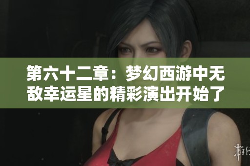 第六十二章：梦幻西游中无敌幸运星的精彩演出开始了