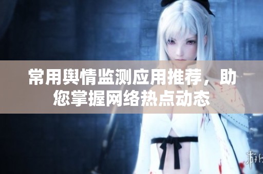 常用舆情监测应用推荐，助您掌握网络热点动态