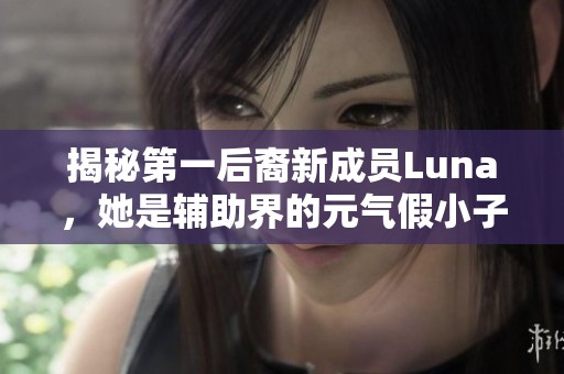 揭秘第一后裔新成员Luna，她是辅助界的元气假小子