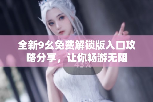 全新9幺免费解锁版入口攻略分享，让你畅游无阻