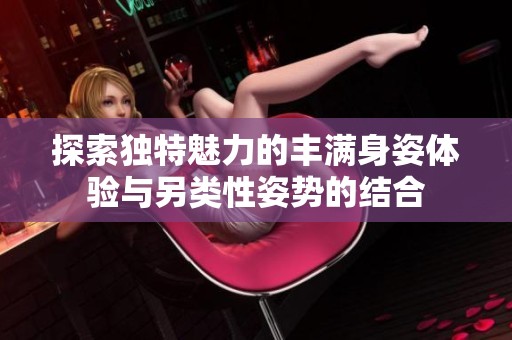 探索独特魅力的丰满身姿体验与另类性姿势的结合
