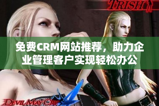 免费CRM网站推荐，助力企业管理客户实现轻松办公