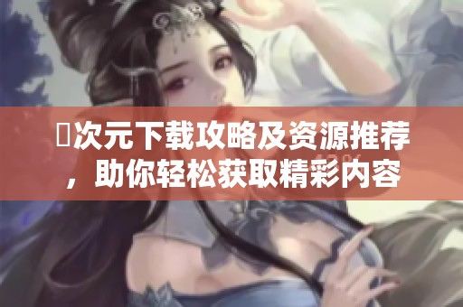 囧次元下载攻略及资源推荐，助你轻松获取精彩内容