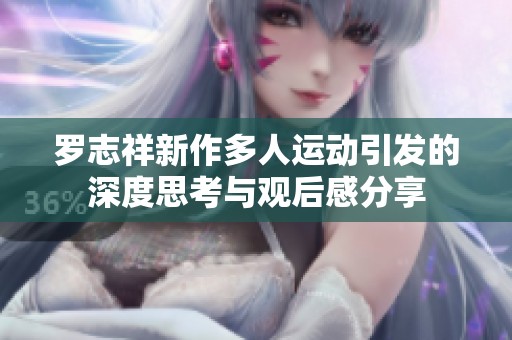 罗志祥新作多人运动引发的深度思考与观后感分享