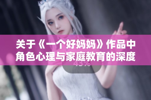 关于《一个好妈妈》作品中角色心理与家庭教育的深度剖析
