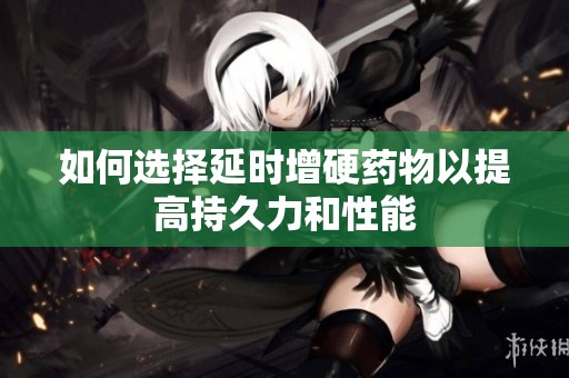 如何选择延时增硬药物以提高持久力和性能