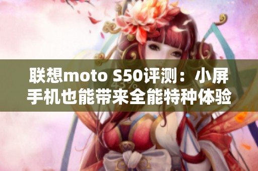 联想moto S50评测：小屏手机也能带来全能特种体验