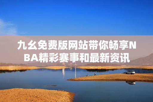九幺免费版网站带你畅享NBA精彩赛事和最新资讯
