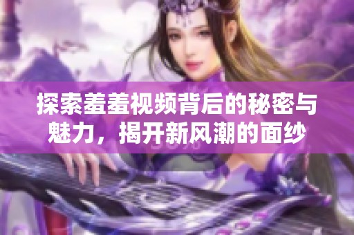 探索羞羞视频背后的秘密与魅力，揭开新风潮的面纱