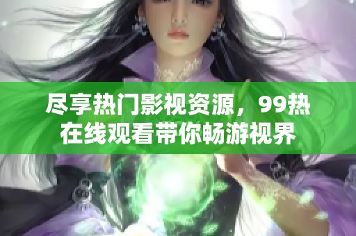 尽享热门影视资源，99热在线观看带你畅游视界