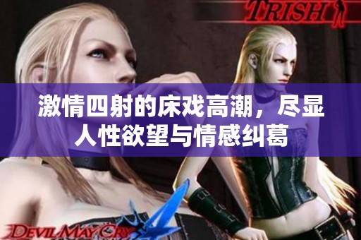 激情四射的床戏高潮，尽显人性欲望与情感纠葛