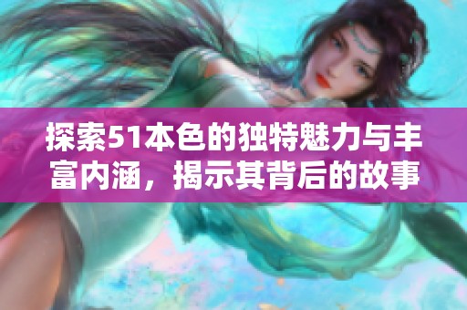 探索51本色的独特魅力与丰富内涵，揭示其背后的故事
