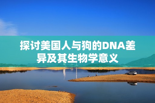 探讨美国人与狗的DNA差异及其生物学意义