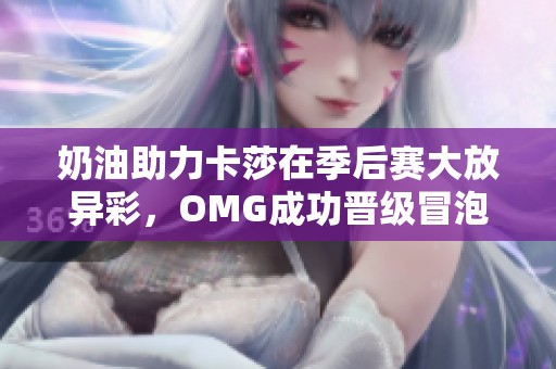 奶油助力卡莎在季后赛大放异彩，OMG成功晋级冒泡赛
