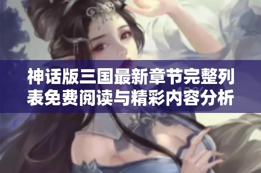 神话版三国最新章节完整列表免费阅读与精彩内容分析