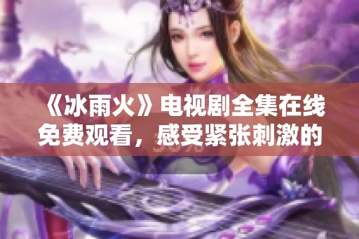 《冰雨火》电视剧全集在线免费观看，感受紧张刺激的故事情节